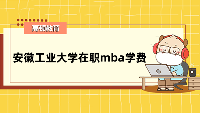 2023年安徽工業(yè)大學(xué)在職mba學(xué)費詳情-在職考生入學(xué)指南