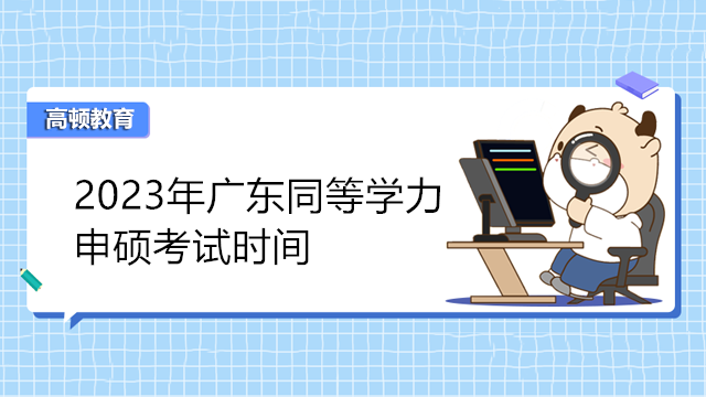 2023年廣東同等學(xué)力申碩考試時間已發(fā)布-3月報(bào)名，5月考試