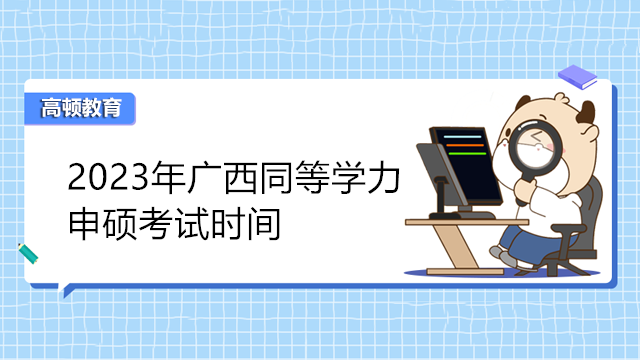 2023年廣西同等學(xué)力申碩考試時間已發(fā)布-3月報名，5月考試