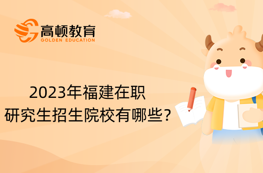 2023年福建在職研究生招生院校有哪些？學(xué)姐盤(pán)點(diǎn)