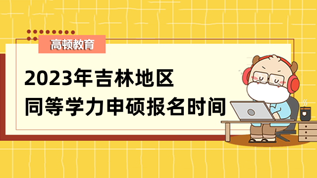 2023年吉林同等學(xué)力申碩報(bào)名時(shí)間公布！【重磅消息】