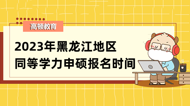 2023年黑龍江同等學力申碩報名時間定了-相關通知已發(fā)布