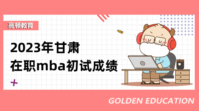 2023年甘肅在職mba初試成績已公布！快來點擊查詢