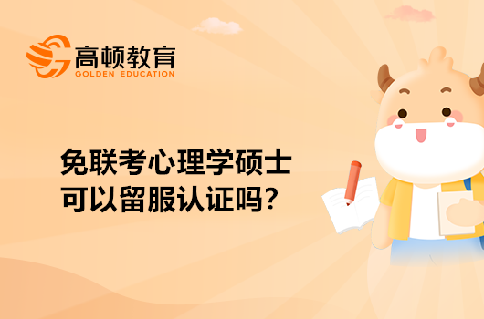 免聯(lián)考心理學(xué)碩士可以留服認(rèn)證嗎？專業(yè)咨詢