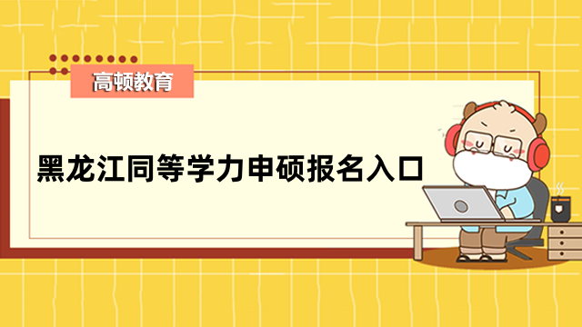 2023年黑龍江同等學(xué)力申碩報名入口！現(xiàn)已開通，速進