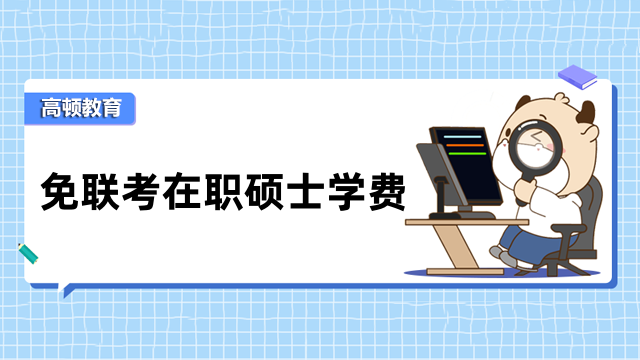 免聯(lián)考在職碩士學(xué)費(fèi)多少錢(qián)？按照類(lèi)型來(lái)區(qū)分