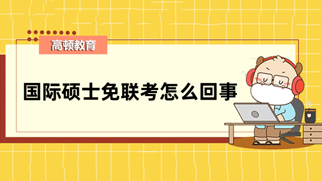 國際碩士免聯考怎么回事？一文帶你了解