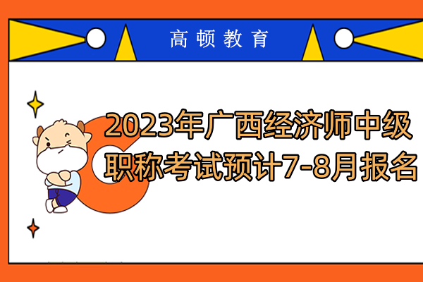 2023年廣西經濟師中級職稱考試預計7-8月報名！