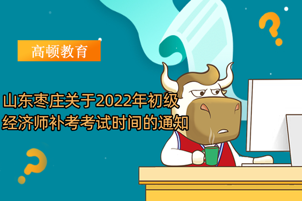 山東棗莊關於2022年初級經濟師補考考試時間的通知