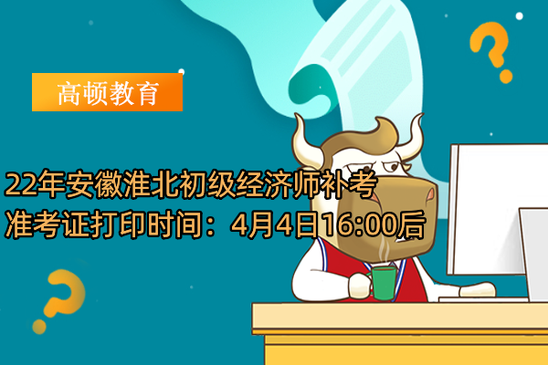 22年安徽淮北初級經濟師補考准考證打印時間：4月4日16:00後