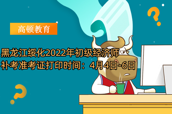 黑龍江綏化2022年初級經濟師補考准考證打印時間：4月4日-6日