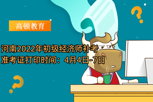 河南2022年初級經濟師補考准考證打印時間：4月4日-7日