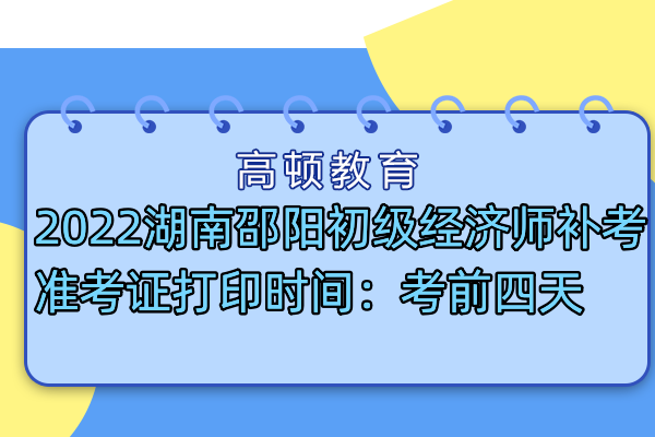 2022湖南邵陽初級經濟師補考准考證打印時間：考前四天