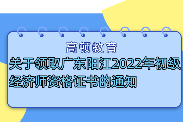 關於領取廣東陽江2022年初級經濟師資格證書的通知