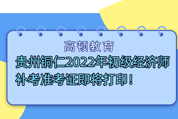 贵州铜仁2022年初级经济师补考准考证即将打印！