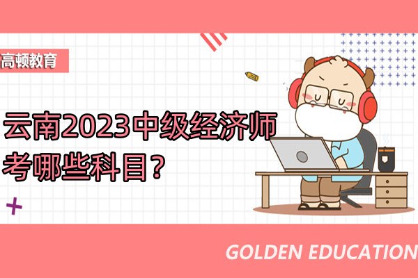 雲南2023中級經濟師考哪些科目？