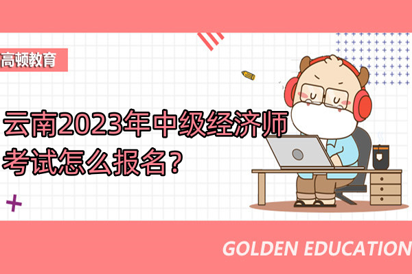 云南2023年中级经济师考试怎么报名？