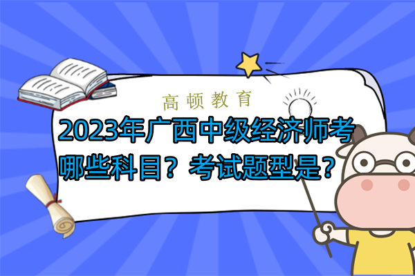 2023年广西中级经济师考哪些科目？考试题型是？