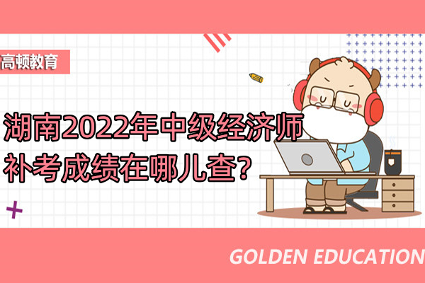 湖南2022年中級經濟師補考成績在哪兒查？