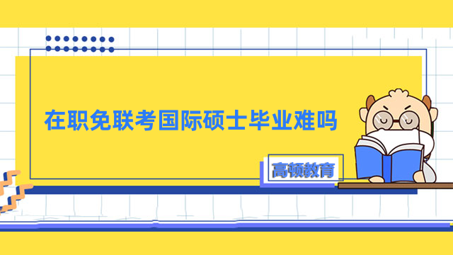 在職免聯(lián)考國際碩士畢業(yè)難嗎？一文為你講解