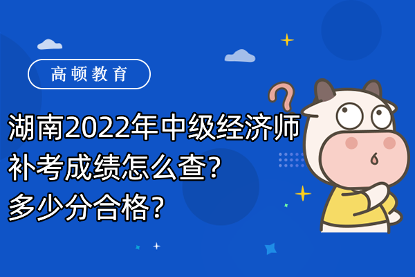 湖南2022年中级经济师补考成绩怎么查？多少分合格？