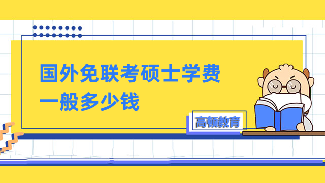 國外免聯(lián)考碩士學(xué)費(fèi)一般多少錢？詳情介紹，值得了解