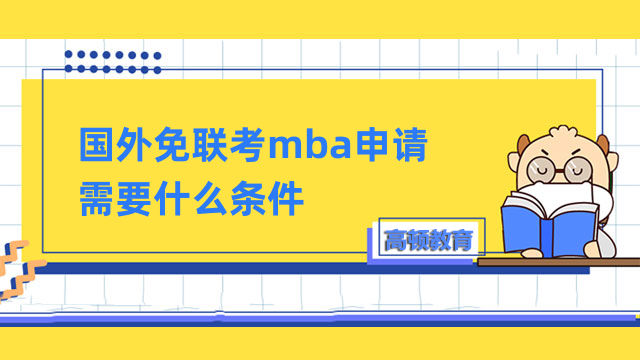 國外免聯(lián)考mba申請(qǐng)需要什么條件？1分鐘了解清晰