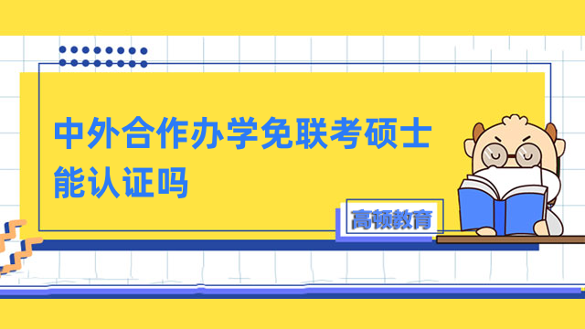 中外合作辦學(xué)免聯(lián)考碩士能認(rèn)證嗎？快來(lái)了解