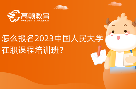 怎么報(bào)名2023中國(guó)人民大學(xué)在職課程培訓(xùn)班？報(bào)考流程一覽