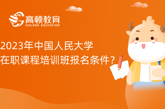 2023年中國(guó)人民大學(xué)在職課程培訓(xùn)班報(bào)名條件？報(bào)名費(fèi)用一覽！