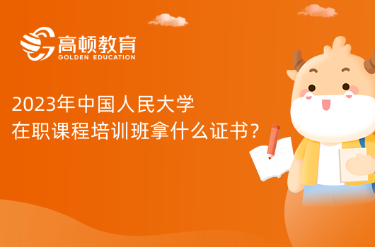 2023年中國(guó)人民大學(xué)在職課程培訓(xùn)班拿什么證書？可中留服認(rèn)證