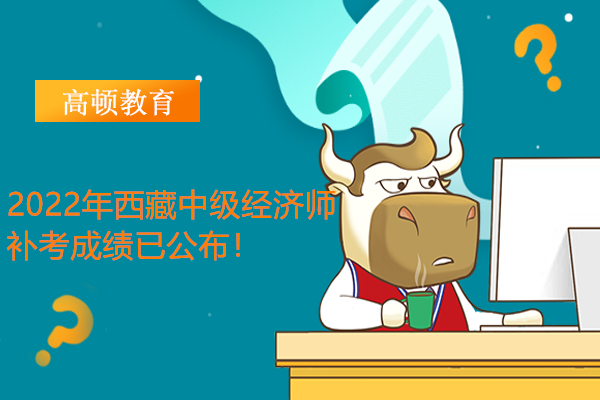 2022年西藏中級經濟師補考成績已公布！