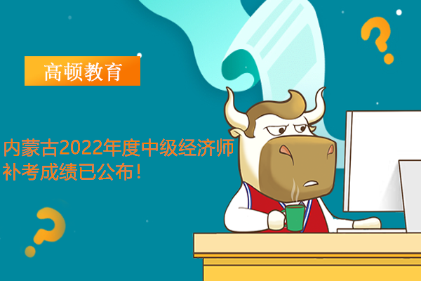 內蒙古2022年度中級經濟師補考成績已公佈！