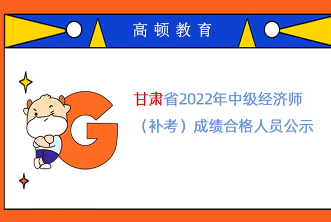 甘肃省2022年中级经济师（补考）成绩合格人员公示