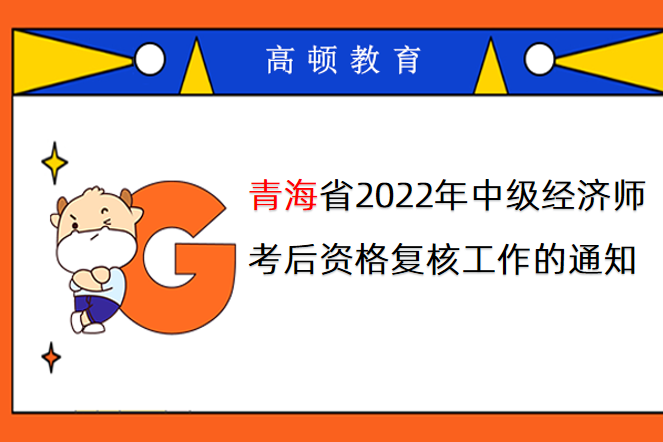 青海省2022年中級經濟師考後資格覆核工作的通知