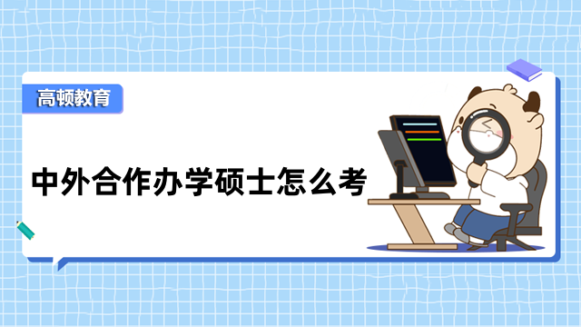 中外合作辦學(xué)碩士怎么考？一文了解，詳細(xì)信息解答