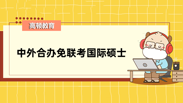 中外合辦免聯(lián)考國際碩士學校排名一覽！學費信息介紹