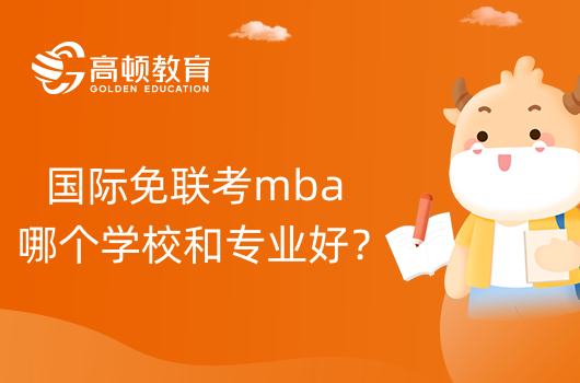 国际免联考mba哪个学校和专业好？手把手教你选择学校！