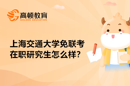 上海交通大學免聯(lián)考在職研究生怎么樣？報考條件是什么？