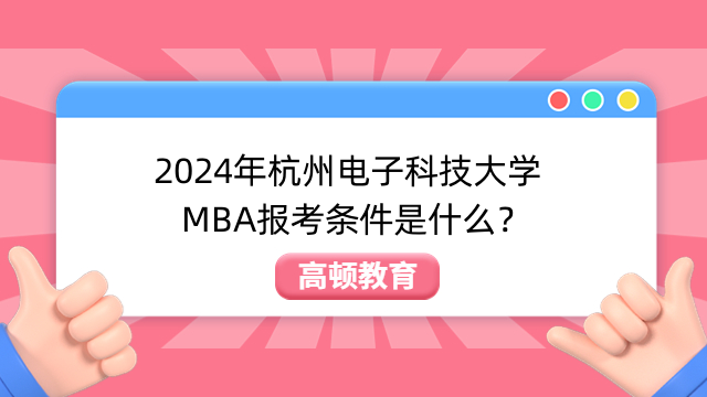 2024年杭州電子科技大學MBA報考條件是什么？24年報名必看！