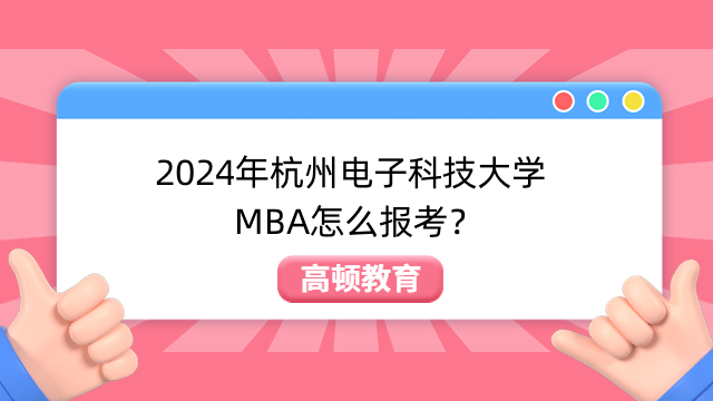 2024年杭州電子科技大學(xué)MBA怎么報(bào)考？報(bào)考流程詳解！