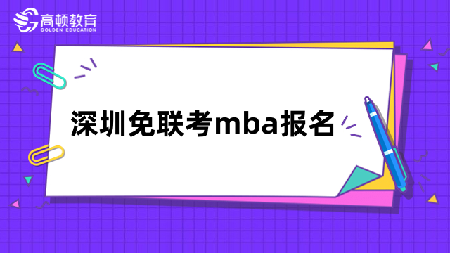 深圳免联考mba报名-招生院校、入学条件、流程一览