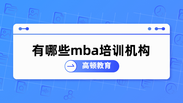 有哪些mba培訓(xùn)機構(gòu)？如何選擇一家靠譜的MBA培訓(xùn)