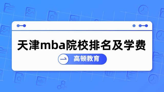 天津mba院校排名及學(xué)費(fèi)介紹！在職考研擇校必看