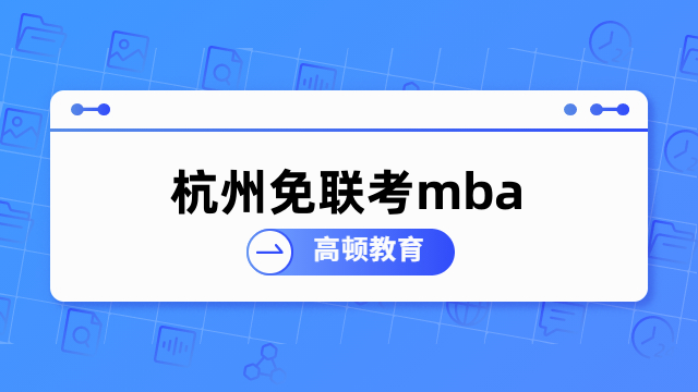 杭州免聯(lián)考mba哪些學(xué)校好？擇校必看，不要錯(cuò)過(guò)