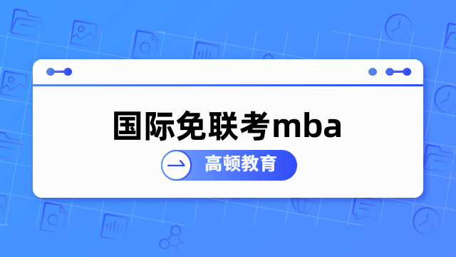 國際免聯(lián)考mba是什么？看完便知，值得了解