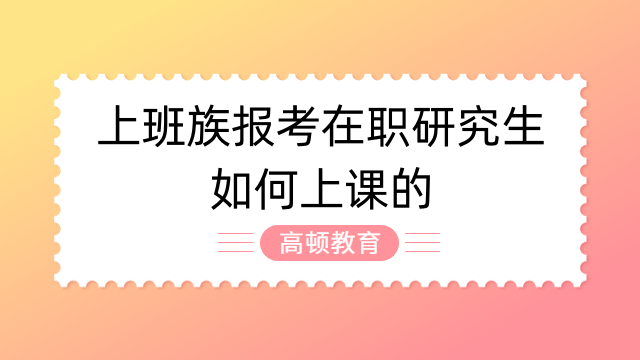 上班族報(bào)考在職研究生如何上課的？一篇解釋清楚