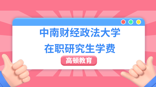 中南財(cái)經(jīng)政法大學(xué)在職研究生學(xué)費(fèi)多少？一文帶你了解