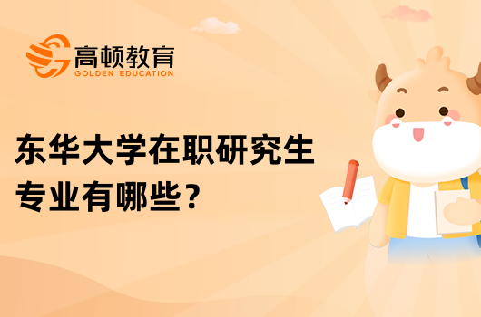 東華大學(xué)在職研究生專業(yè)有哪些？熱點(diǎn)介紹