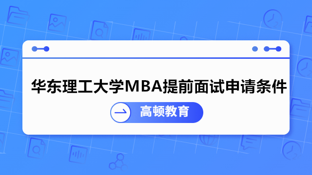 华东理工大学MBA提前面试申请条件！2023年华理MBA预面试选拔
